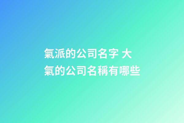 氣派的公司名字 大氣的公司名稱有哪些-第1張-公司起名-玄機派